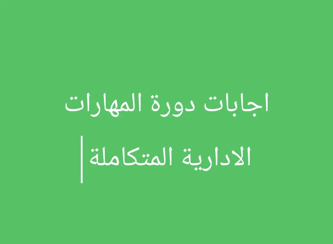 اجابات دورة المهارات الادارية المتكاملة 